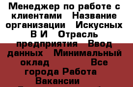 Менеджер по работе с клиентами › Название организации ­ Искусных В.И › Отрасль предприятия ­ Ввод данных › Минимальный оклад ­ 25 000 - Все города Работа » Вакансии   . Белгородская обл.